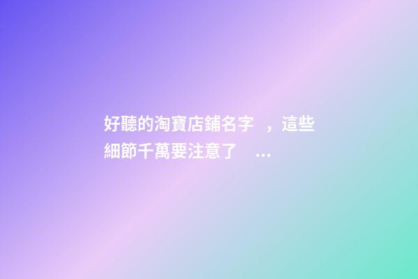 好聽的淘寶店鋪名字，這些細節千萬要注意了！-第1張-店鋪起名-玄機派